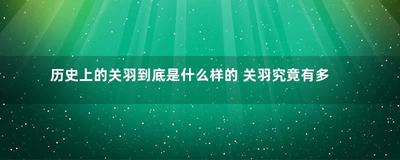 历史上的关羽到底是什么样的 关羽究竟有多厉害